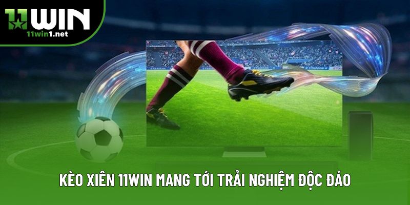 Kèo xiên 11win mang tới trải nghiệm độc đáo
